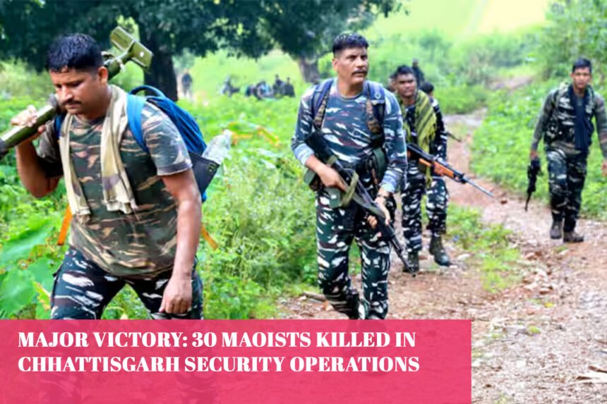 Major Victory 30 Maoists Killed in Chhattisgarh Security Operations