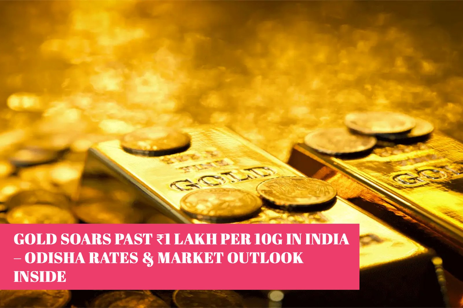 Gold Soars Past ₹1 Lakh per 10g in India – Odisha Rates & Market Outlook Inside